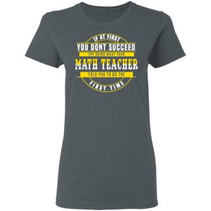 If At First You Don't Succeed Try Doing What Your Math Teacher Told You To Do The First Time Shirt 5