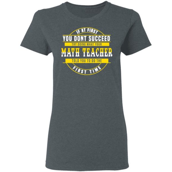 If At First You Don't Succeed Try Doing What Your Math Teacher Told You To Do The First Time Shirt 6
