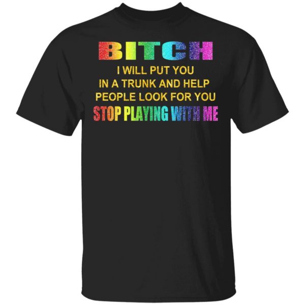 Bitch I Will Put You In A Trunk And Help People Look For You Stop Playing With Me Shirt 1