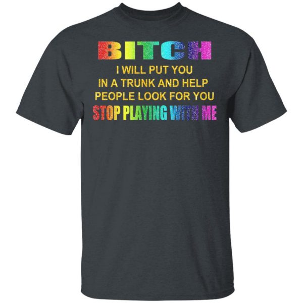 Bitch I Will Put You In A Trunk And Help People Look For You Stop Playing With Me Shirt 2