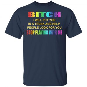 Bitch I Will Put You In A Trunk And Help People Look For You Stop Playing With Me Shirt 15
