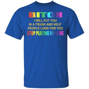Bitch I Will Put You In A Trunk And Help People Look For You Stop Playing With Me Shirt 16