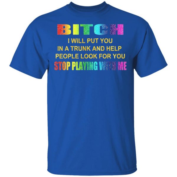 Bitch I Will Put You In A Trunk And Help People Look For You Stop Playing With Me Shirt 4