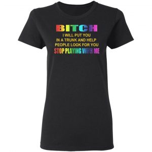 Bitch I Will Put You In A Trunk And Help People Look For You Stop Playing With Me Shirt 17