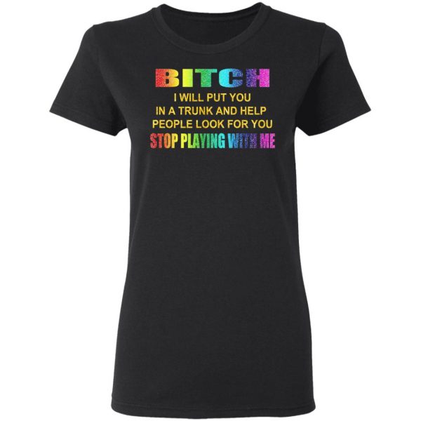 Bitch I Will Put You In A Trunk And Help People Look For You Stop Playing With Me Shirt 5