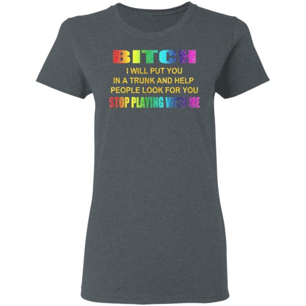 Bitch I Will Put You In A Trunk And Help People Look For You Stop Playing With Me Shirt 6