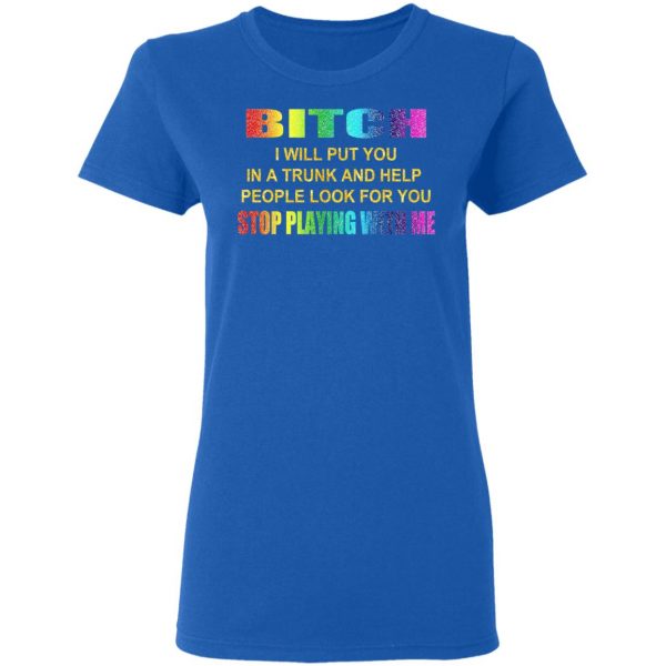 Bitch I Will Put You In A Trunk And Help People Look For You Stop Playing With Me Shirt 8