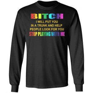 Bitch I Will Put You In A Trunk And Help People Look For You Stop Playing With Me Shirt 21