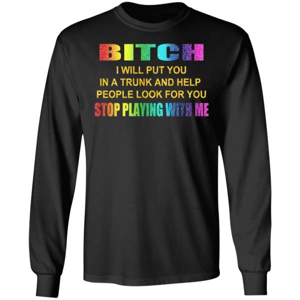 Bitch I Will Put You In A Trunk And Help People Look For You Stop Playing With Me Shirt 9