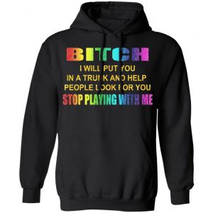 Bitch I Will Put You In A Trunk And Help People Look For You Stop Playing With Me Shirt 22