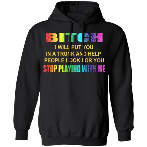 Bitch I Will Put You In A Trunk And Help People Look For You Stop Playing With Me Shirt 10