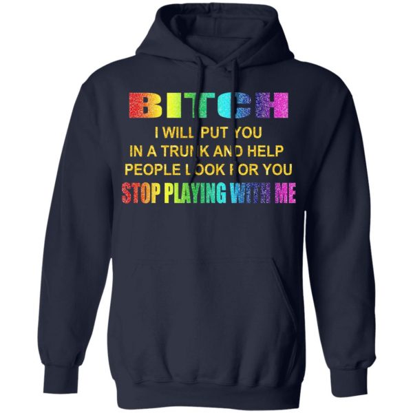Bitch I Will Put You In A Trunk And Help People Look For You Stop Playing With Me Shirt 11
