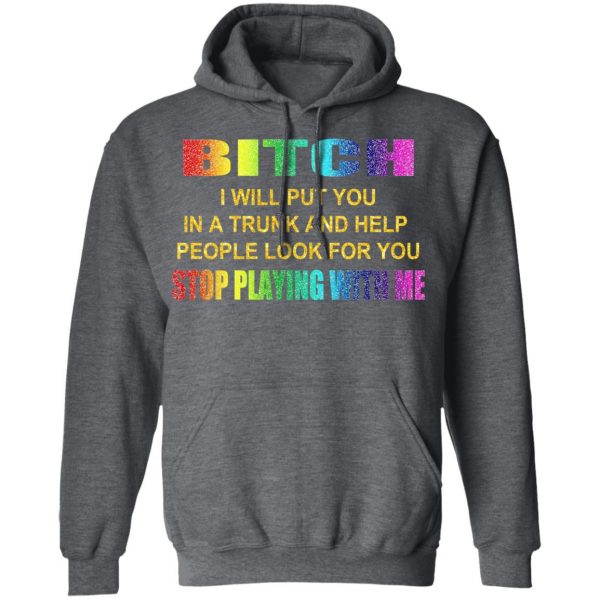 Bitch I Will Put You In A Trunk And Help People Look For You Stop Playing With Me Shirt 12