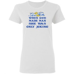 When God Made Man She Was Only Joking Shirt 6