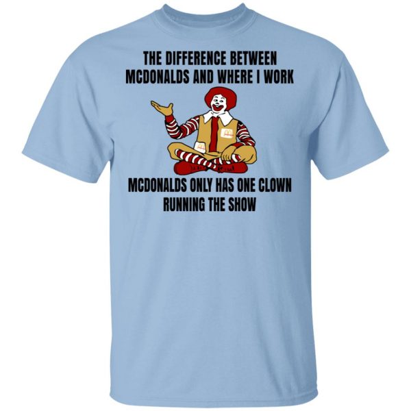 The Difference Between McDonalds And Where I Work McDonalds Only Has One Clown Running The Show Shirt 1