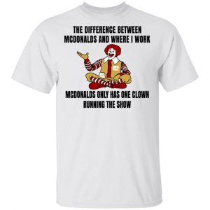 The Difference Between McDonalds And Where I Work McDonalds Only Has One Clown Running The Show Shirt Top Trending 2