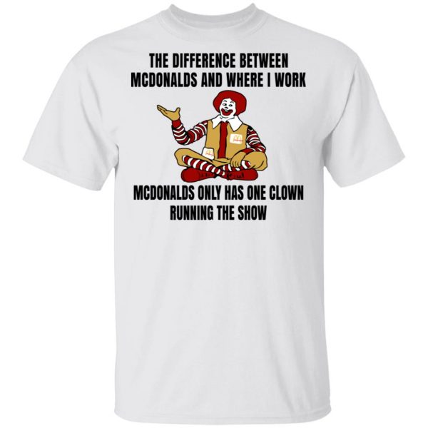 The Difference Between McDonalds And Where I Work McDonalds Only Has One Clown Running The Show Shirt 2