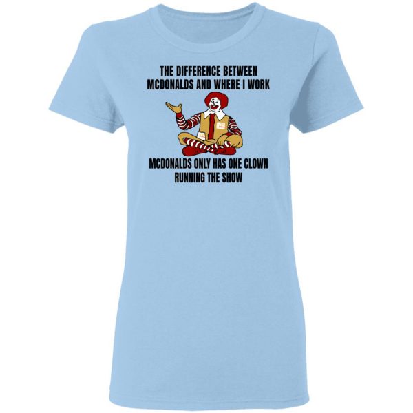 The Difference Between McDonalds And Where I Work McDonalds Only Has One Clown Running The Show Shirt 4