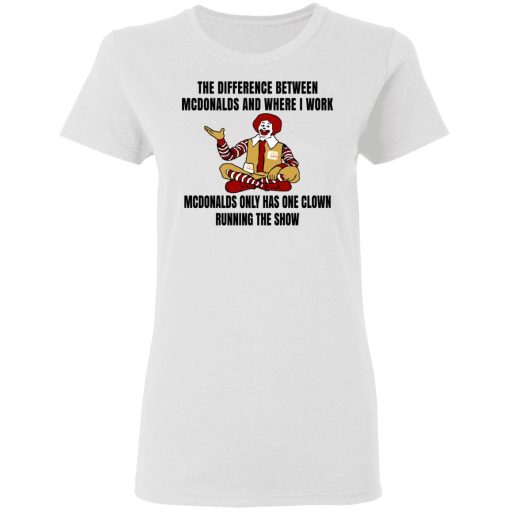 The Difference Between McDonalds And Where I Work McDonalds Only Has One Clown Running The Show Shirt 2