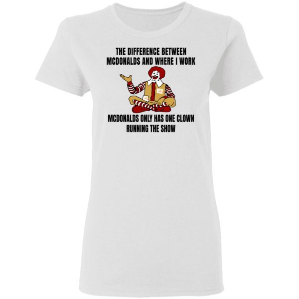 The Difference Between McDonalds And Where I Work McDonalds Only Has One Clown Running The Show Shirt 5