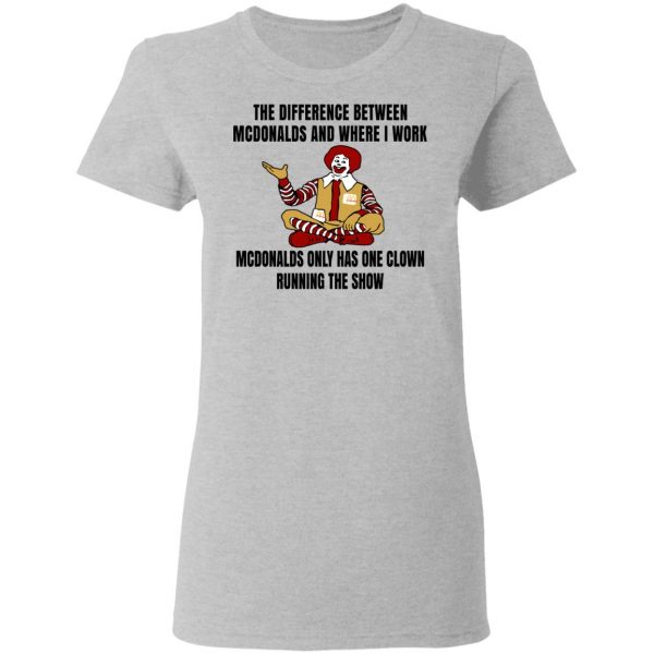 The Difference Between McDonalds And Where I Work McDonalds Only Has One Clown Running The Show Shirt 6