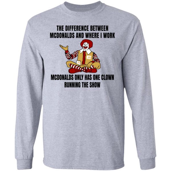 The Difference Between McDonalds And Where I Work McDonalds Only Has One Clown Running The Show Shirt 7