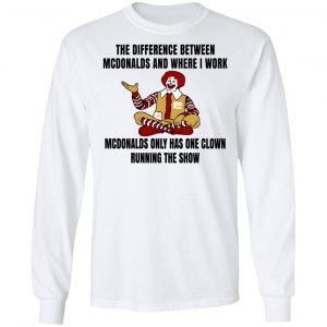 The Difference Between McDonalds And Where I Work McDonalds Only Has One Clown Running The Show Shirt 19