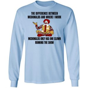 The Difference Between McDonalds And Where I Work McDonalds Only Has One Clown Running The Show Shirt 20