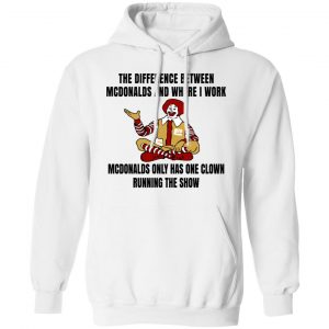 The Difference Between McDonalds And Where I Work McDonalds Only Has One Clown Running The Show Shirt 22