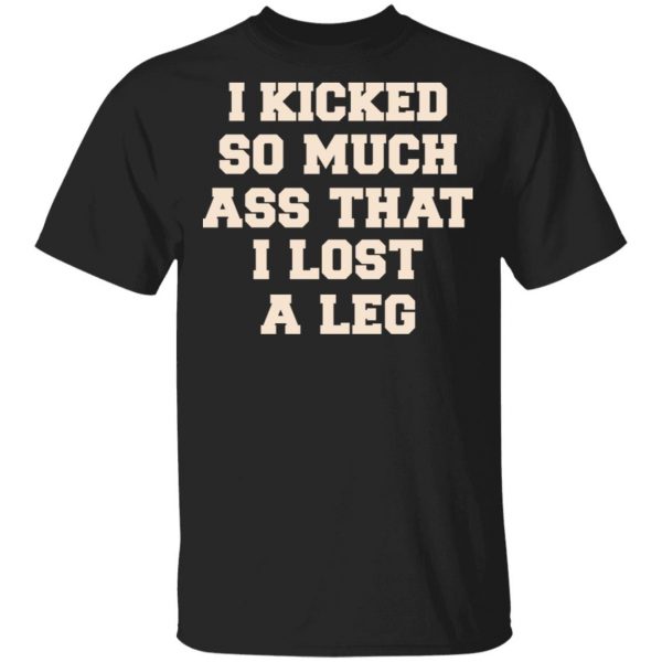 I Kicked So Much Ass That I Lost A Leg Shirt 1