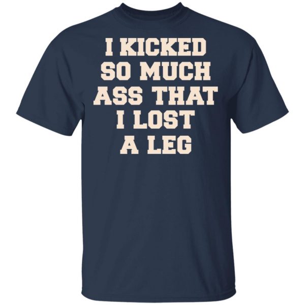 I Kicked So Much Ass That I Lost A Leg Shirt 3