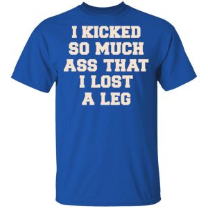 I Kicked So Much Ass That I Lost A Leg Shirt 16