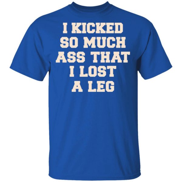 I Kicked So Much Ass That I Lost A Leg Shirt 4