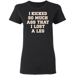 I Kicked So Much Ass That I Lost A Leg Shirt 17