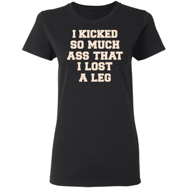 I Kicked So Much Ass That I Lost A Leg Shirt 5