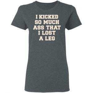 I Kicked So Much Ass That I Lost A Leg Shirt 18