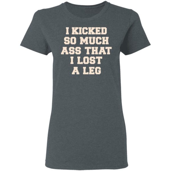 I Kicked So Much Ass That I Lost A Leg Shirt 6