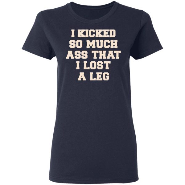 I Kicked So Much Ass That I Lost A Leg Shirt 7