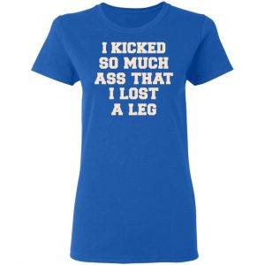 I Kicked So Much Ass That I Lost A Leg Shirt 20