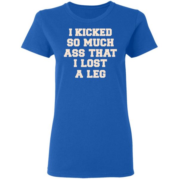 I Kicked So Much Ass That I Lost A Leg Shirt 8