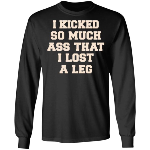 I Kicked So Much Ass That I Lost A Leg Shirt 9