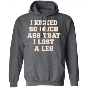 I Kicked So Much Ass That I Lost A Leg Shirt 24