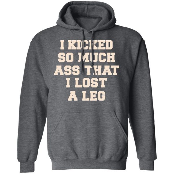 I Kicked So Much Ass That I Lost A Leg Shirt 12