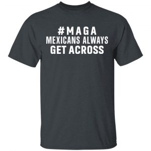 Maga Mexicans Always Get Across Shirt 14