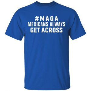 Maga Mexicans Always Get Across Shirt 16