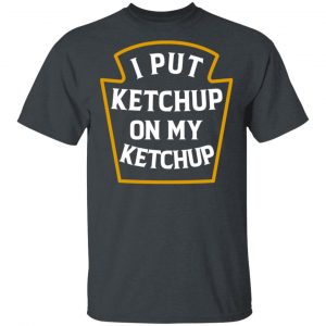 I Put Ketchup On My Ketchup Shirt 14