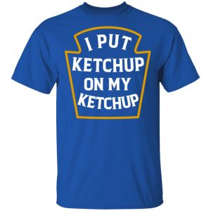 I Put Ketchup On My Ketchup Shirt 16