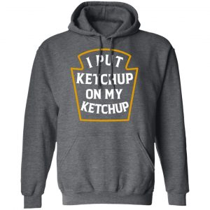 I Put Ketchup On My Ketchup Shirt 24