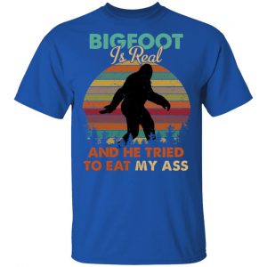 Bigfoot Is Real And He Tried To Eat My Ass Shirt 16