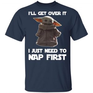 Baby Yoda I’ll Get Over It I Just Need To Nap First Shirt 15